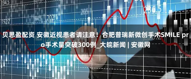 贝思盈配资 安徽近视患者请注意！合肥普瑞新微创手术SMILE pro手术量突破300例_大皖新闻 | 安徽网