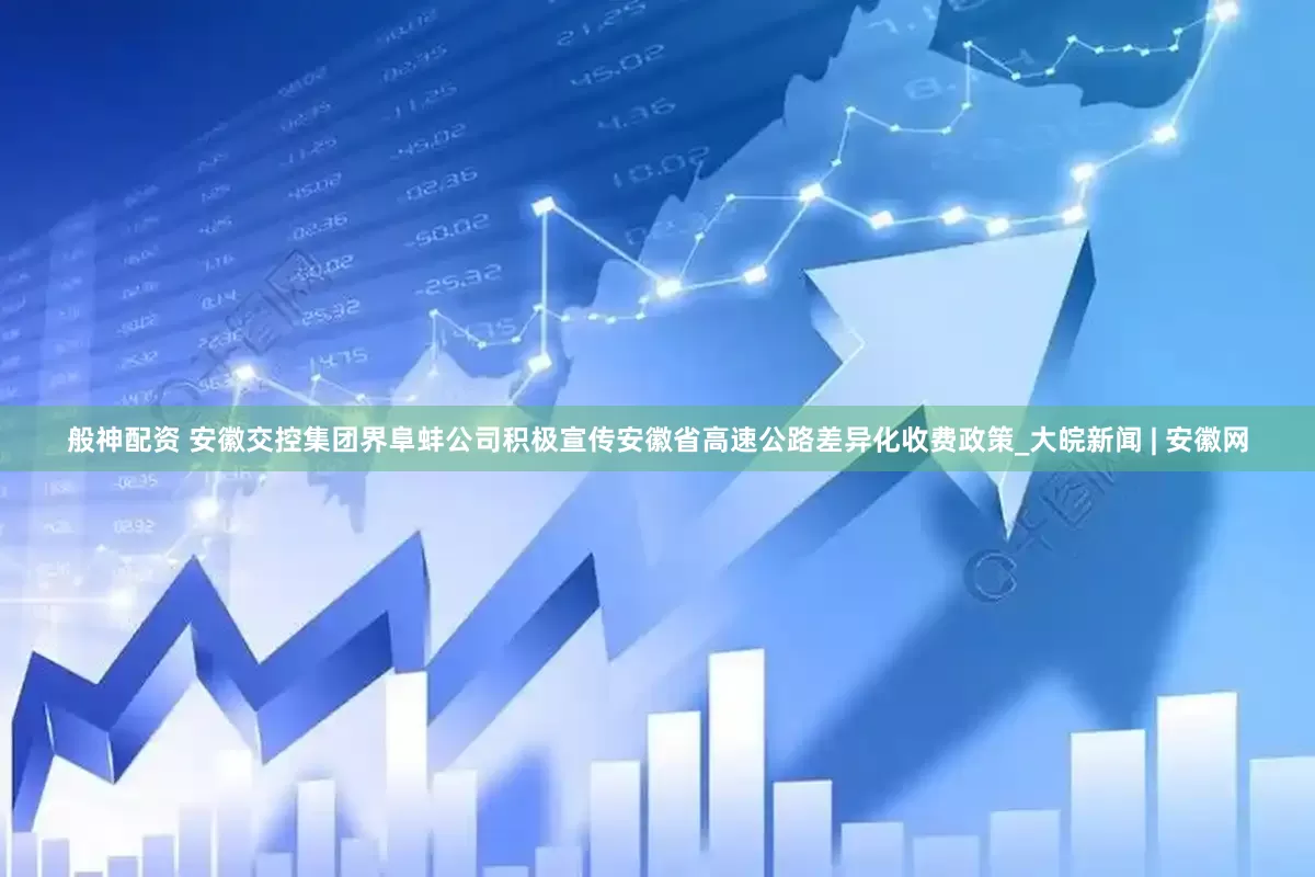 般神配资 安徽交控集团界阜蚌公司积极宣传安徽省高速公路差异化收费政策_大皖新闻 | 安徽网