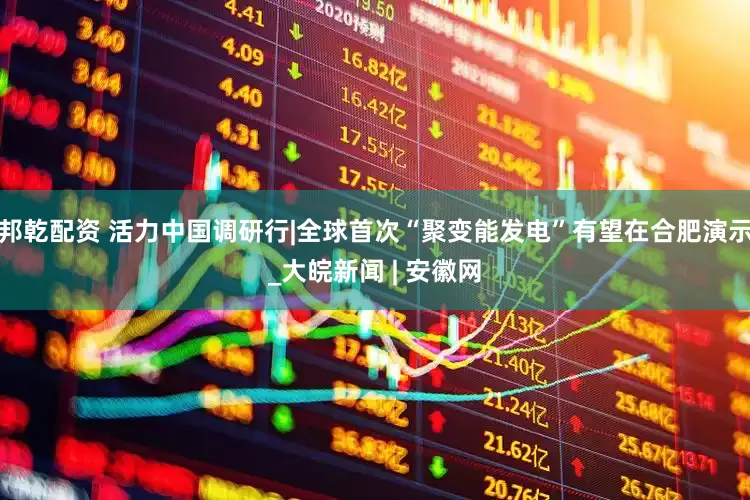邦乾配资 活力中国调研行|全球首次“聚变能发电”有望在合肥演示_大皖新闻 | 安徽网