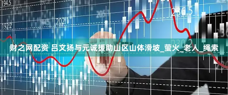 财之网配资 吕文扬与元诚援助山区山体滑坡_萤火_老人_绳索