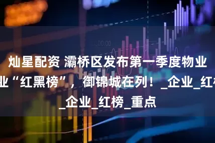 灿星配资 灞桥区发布第一季度物业服务行业“红黑榜”，御锦城在列！_企业_红榜_重点