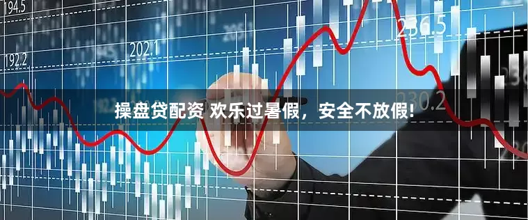 操盘贷配资 欢乐过暑假，安全不放假!