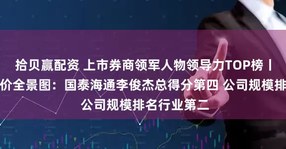 拾贝赢配资 上市券商领军人物领导力TOP榜丨行业数据评价全景图：国泰海通李俊杰总得分第四 公司规模排名行业第二