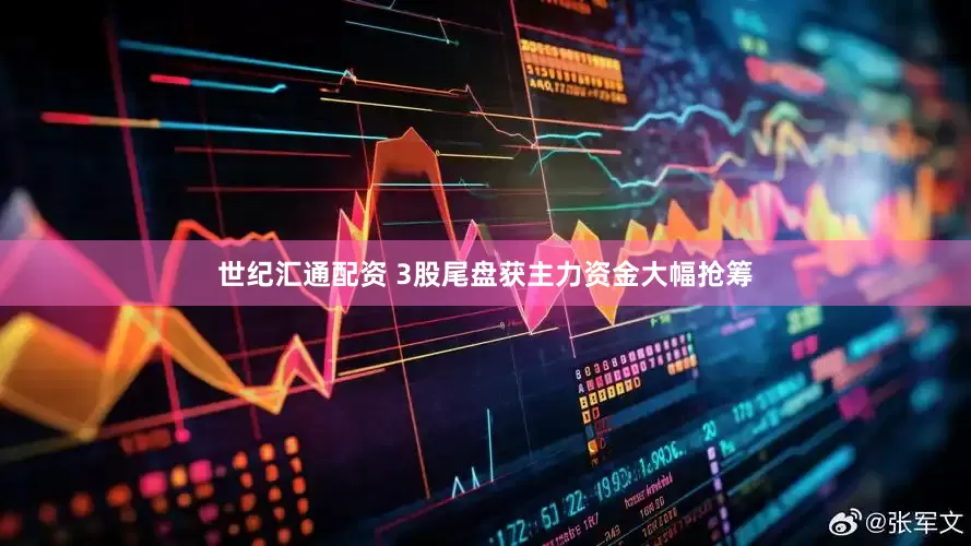 世纪汇通配资 3股尾盘获主力资金大幅抢筹