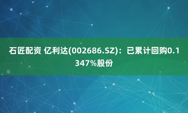 石匠配资 亿利达(002686.SZ)：已累计回购0.1347%股份