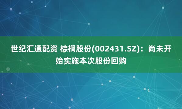 世纪汇通配资 棕榈股份(002431.SZ)：尚未开始实施本次股份回购
