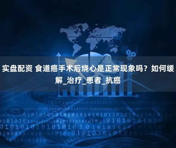 实盘配资 食道癌手术后烧心是正常现象吗？如何缓解_治疗_患者_抗癌
