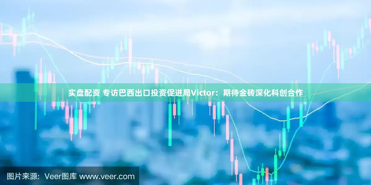 实盘配资 专访巴西出口投资促进局Victor：期待金砖深化科创合作