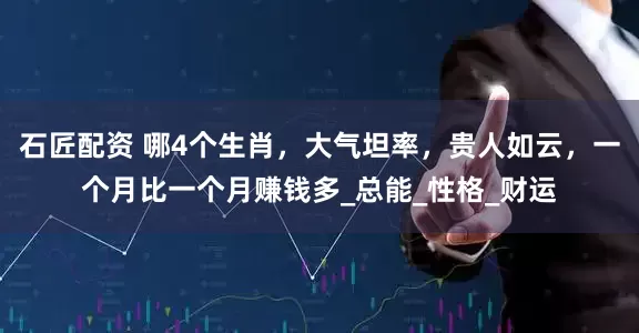 石匠配资 哪4个生肖，大气坦率，贵人如云，一个月比一个月赚钱多_总能_性格_财运