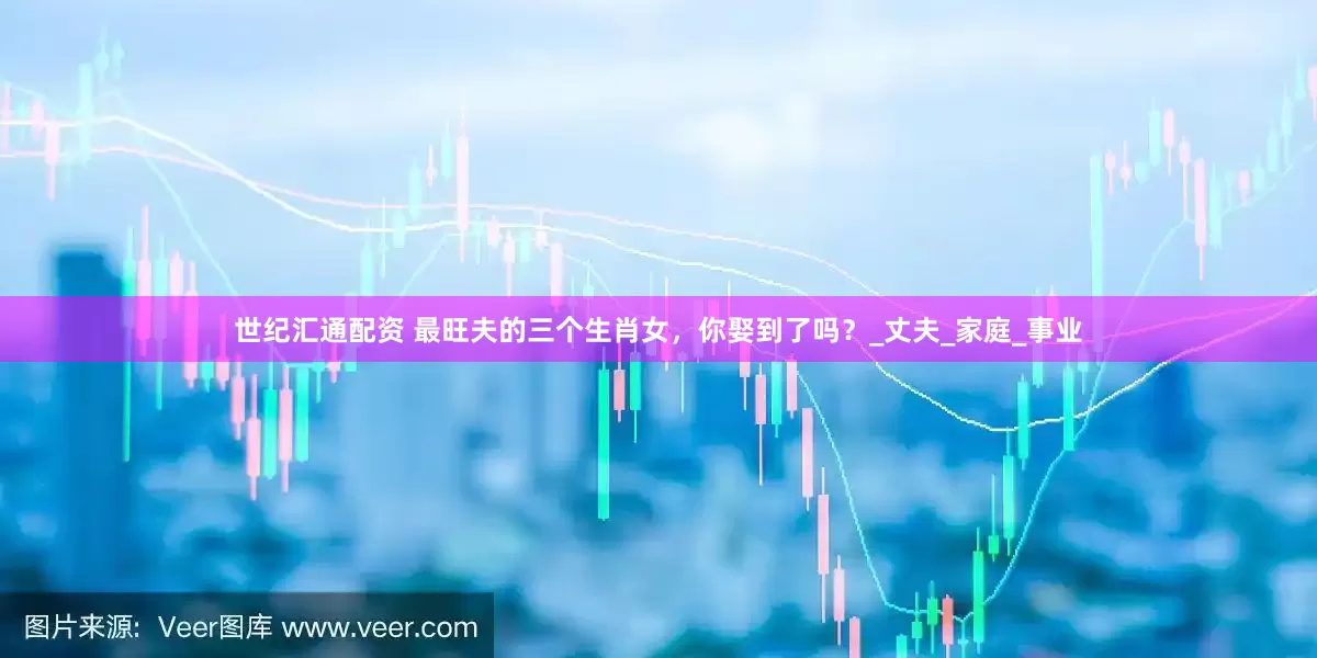世纪汇通配资 最旺夫的三个生肖女，你娶到了吗？_丈夫_家庭_事业