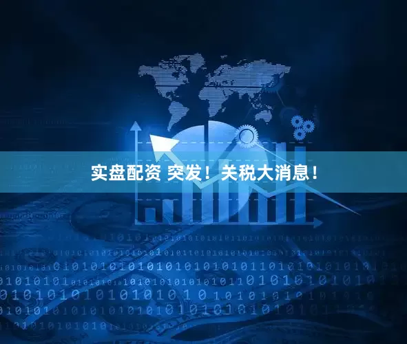 实盘配资 突发！关税大消息！