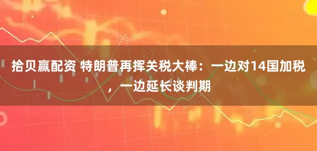 拾贝赢配资 特朗普再挥关税大棒：一边对14国加税，一边延长谈判期