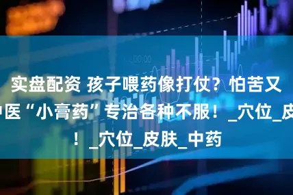 实盘配资 孩子喂药像打仗？怕苦又怕针？中医“小膏药”专治各种不服！_穴位_皮肤_中药