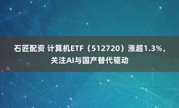 石匠配资 计算机ETF（512720）涨超1.3%，关注AI与国产替代驱动