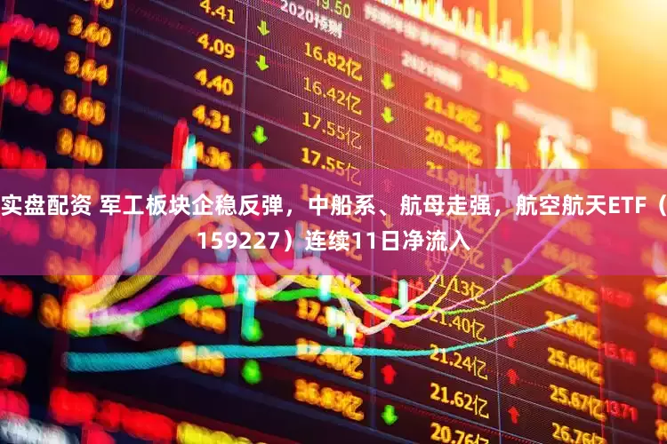 实盘配资 军工板块企稳反弹，中船系、航母走强，航空航天ETF（159227）连续11日净流入