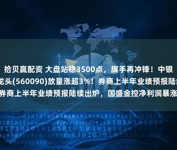 拾贝赢配资 大盘站稳3500点，旗手再冲锋！中银证券2连板，证券ETF龙头(560090)放量涨超3%！券商上半年业绩预报陆续出炉，国盛金控净利润暴涨2倍以上