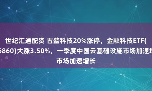 世纪汇通配资 古鳌科技20%涨停，金融科技ETF(516860)大涨3.50%，一季度中国云基础设施市场加速增长