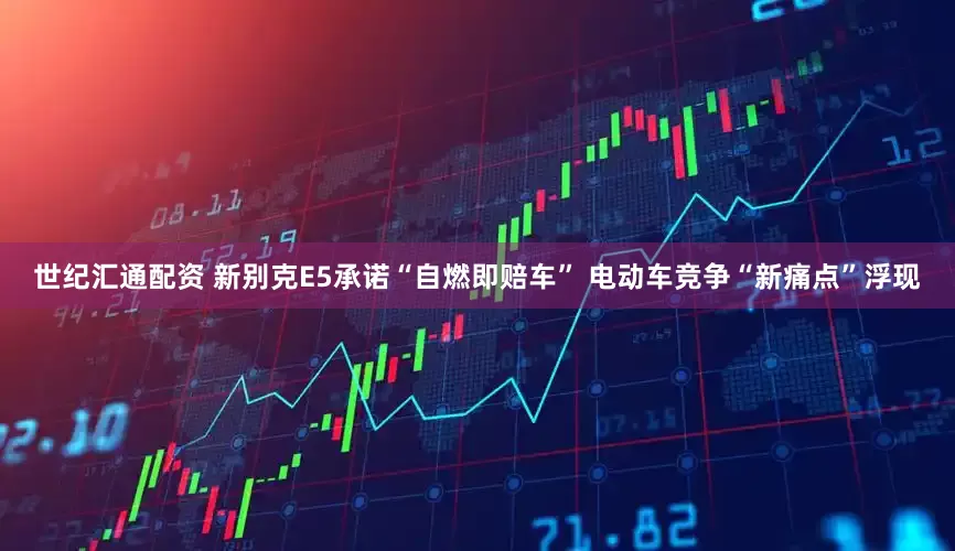 世纪汇通配资 新别克E5承诺“自燃即赔车” 电动车竞争“新痛点”浮现