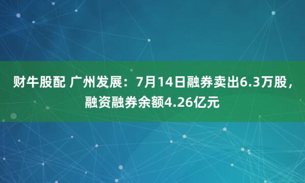 财牛股配 广州发展：7月14日融券卖出6.3万股，融资融券余额4.26亿元