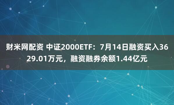 财米网配资 中证2000ETF：7月14日融资买入3629.01万元，融资融券余额1.44亿元