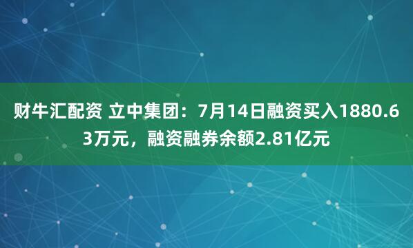 财牛汇配资 立中集团：7月14日融资买入1880.63万元，融资融券余额2.81亿元