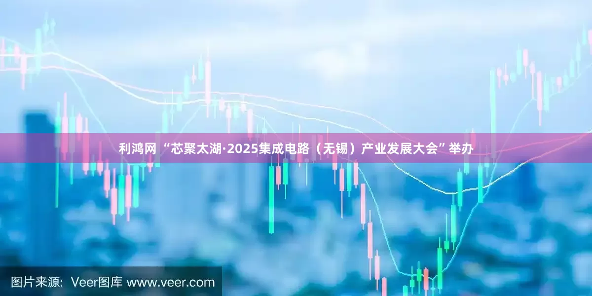 利鸿网 “芯聚太湖·2025集成电路（无锡）产业发展大会”举办