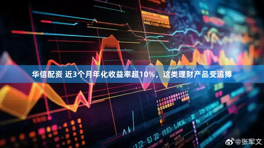 华信配资 近3个月年化收益率超10%，这类理财产品受追捧