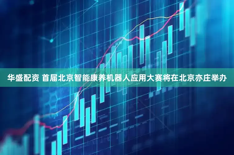 华盛配资 首届北京智能康养机器人应用大赛将在北京亦庄举办