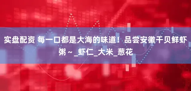 实盘配资 每一口都是大海的味道！品尝安徽干贝鲜虾粥～_虾仁_大米_葱花