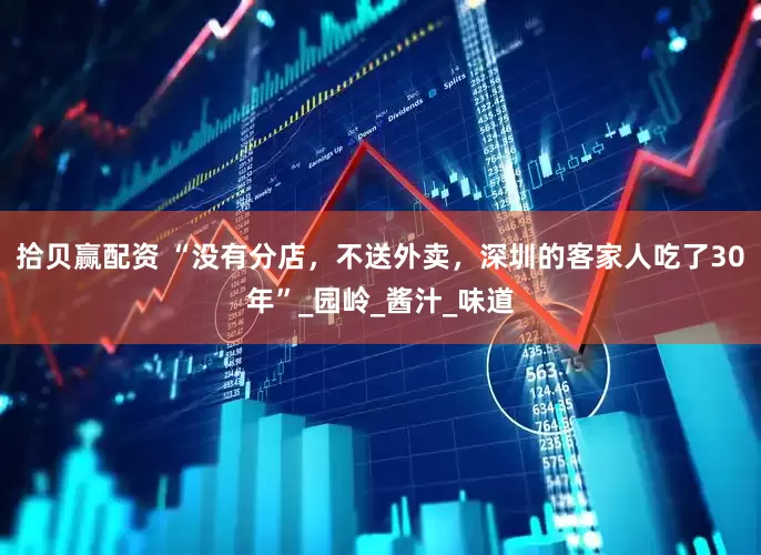 拾贝赢配资 “没有分店，不送外卖，深圳的客家人吃了30年”_园岭_酱汁_味道