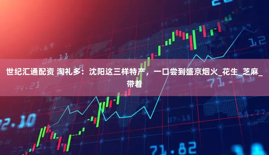 世纪汇通配资 淘礼多：沈阳这三样特产，一口尝到盛京烟火_花生_芝麻_带着