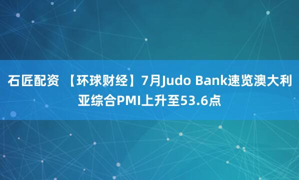 石匠配资 【环球财经】7月Judo Bank速览澳大利亚综合PMI上升至53.6点