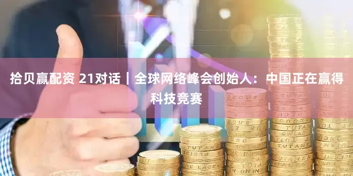 拾贝赢配资 21对话｜全球网络峰会创始人：中国正在赢得科技竞赛