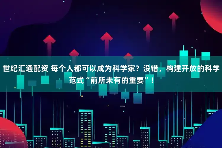 世纪汇通配资 每个人都可以成为科学家？没错，构建开放的科学范式“前所未有的重要”！