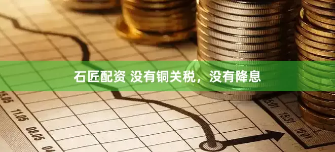 石匠配资 没有铜关税，没有降息