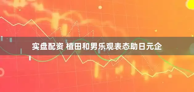 实盘配资 植田和男乐观表态助日元企