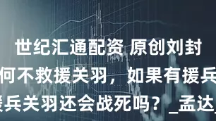 世纪汇通配资 原创刘封坐镇上庸为何不救援关羽，如果有援兵关羽还会战死吗？_孟达_刘备_荆州