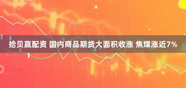 拾贝赢配资 国内商品期货大面积收涨 焦煤涨近7%