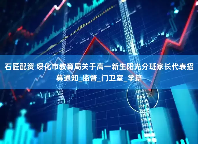 石匠配资 绥化市教育局关于高一新生阳光分班家长代表招募通知_监督_门卫室_学籍