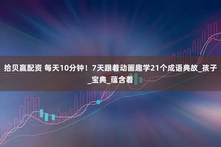 拾贝赢配资 每天10分钟！7天跟着动画趣学21个成语典故_孩子_宝典_蕴含着