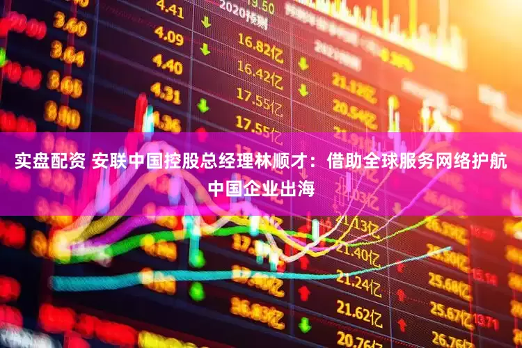 实盘配资 安联中国控股总经理林顺才：借助全球服务网络护航中国企业出海