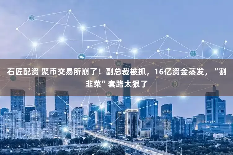 石匠配资 聚币交易所崩了！副总裁被抓，16亿资金蒸发，“割韭菜”套路太狠了