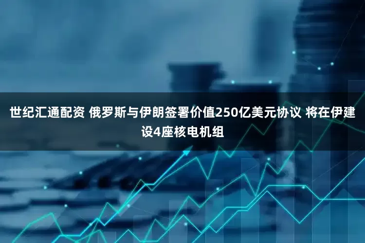 世纪汇通配资 俄罗斯与伊朗签署价值250亿美元协议 将在伊建设4座核电机组