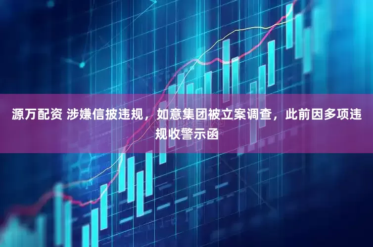 源万配资 涉嫌信披违规，如意集团被立案调查，此前因多项违规收警示函