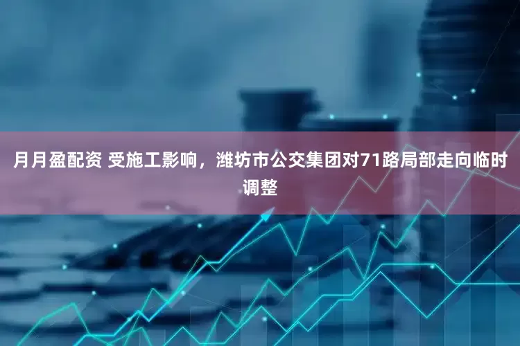 月月盈配资 受施工影响,潍坊市公交集团对71路局部走向临时调整
