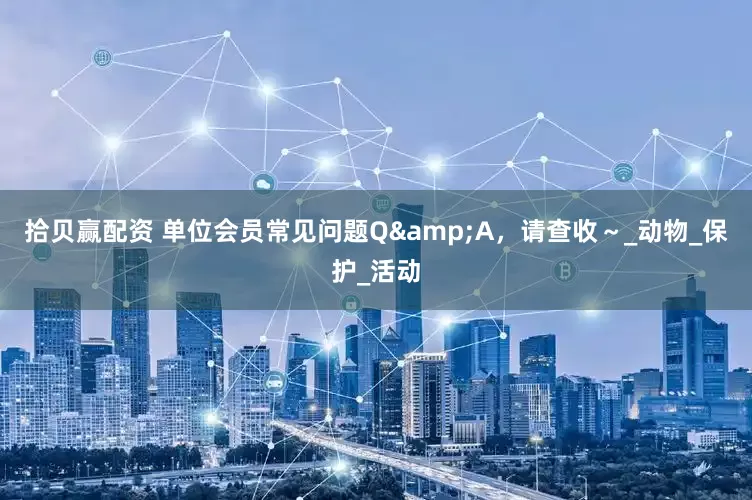 拾贝赢配资 单位会员常见问题Q&A，请查收～_动物_保护_活动