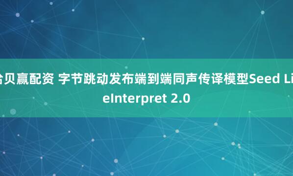 拾贝赢配资 字节跳动发布端到端同声传译模型Seed LiveInterpret 2.0