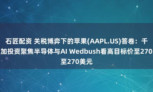石匠配资 关税博弈下的苹果(AAPL.US)答卷：千亿追加投资聚焦半导体与AI Wedbush看高目标价至270美元