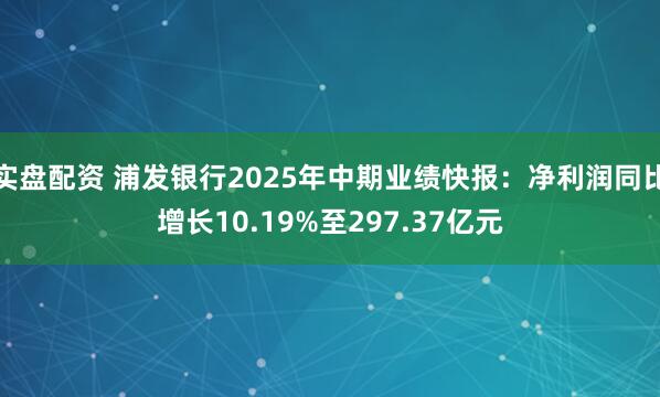 实盘配资 浦发银行2025年中期业绩快报：净利润同比增长10.19%至297.37亿元