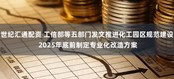 世纪汇通配资 工信部等五部门发文推进化工园区规范建设 2025年底前制定专业化改造方案